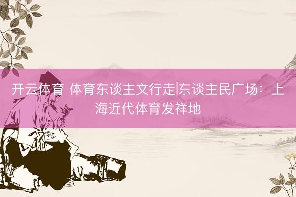 开云体育 体育东谈主文行走|东谈主民广场：上海近代体育发祥地