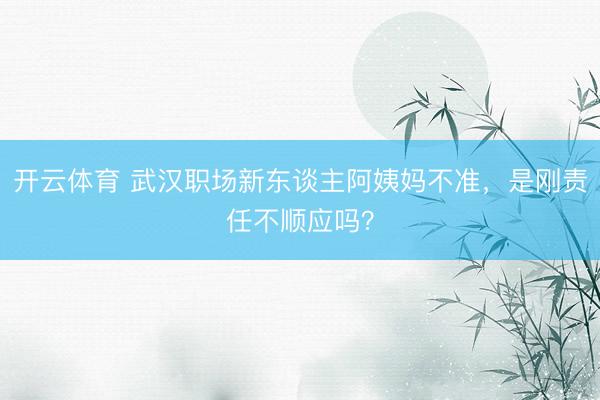 开云体育 武汉职场新东谈主阿姨妈不准，是刚责任不顺应吗？