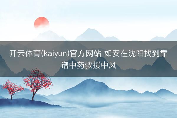 开云体育(kaiyun)官方网站 如安在沈阳找到靠谱中药救援中风