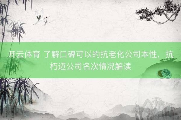 开云体育 了解口碑可以的抗老化公司本性，抗朽迈公司名次情况解读