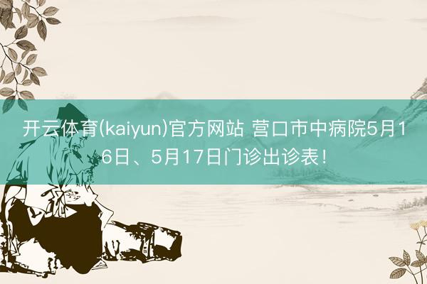 开云体育(kaiyun)官方网站 营口市中病院5月16日、5月17日门诊出诊表！