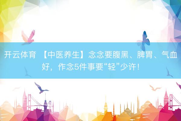 开云体育 【中医养生】念念要腹黑、脾胃、气血好，作念5件事要“轻”少许！