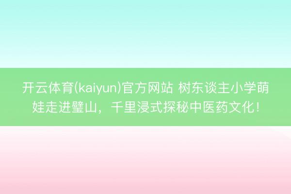 开云体育(kaiyun)官方网站 树东谈主小学萌娃走进璧山，千里浸式探秘中医药文化！