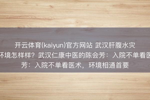 开云体育(kaiyun)官方网站 武汉肝腹水灾者入院休养，病房环境怎样样？武汉仁康中医的陈会芳：入院不单看医术，环境相通首要