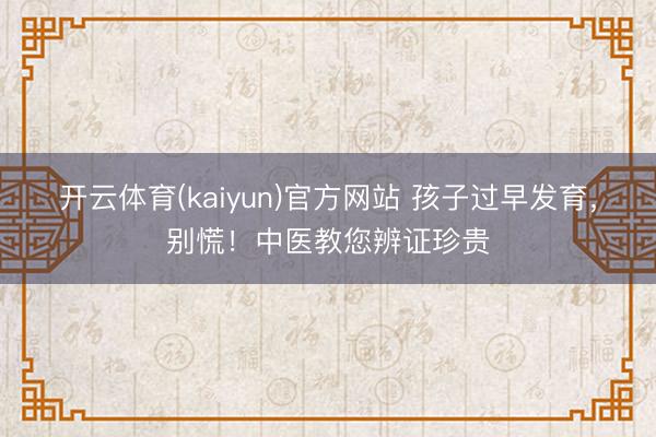 开云体育(kaiyun)官方网站 孩子过早发育，别慌！中医教您辨证珍贵