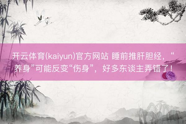 开云体育(kaiyun)官方网站 睡前推肝胆经，“养身”可能反变“伤身”，好多东谈主弄错了！