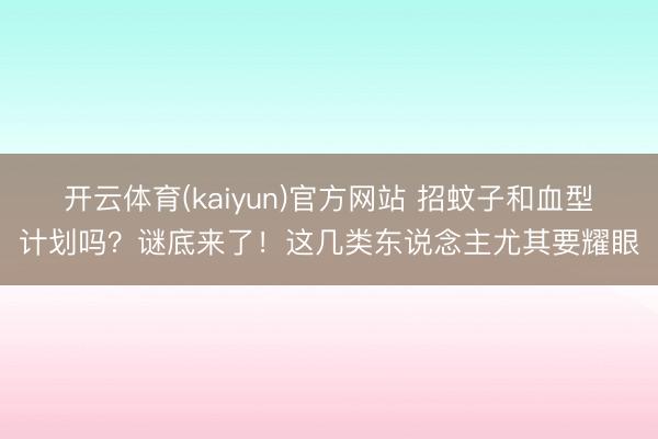 开云体育(kaiyun)官方网站 招蚊子和血型计划吗？谜底来了！这几类东说念主尤其要耀眼