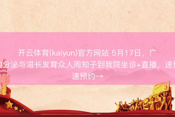 开云体育(kaiyun)官方网站 5月17日，广妇儿内分泌与滋长发育众人周知子到我院坐诊+直播，速预约→
