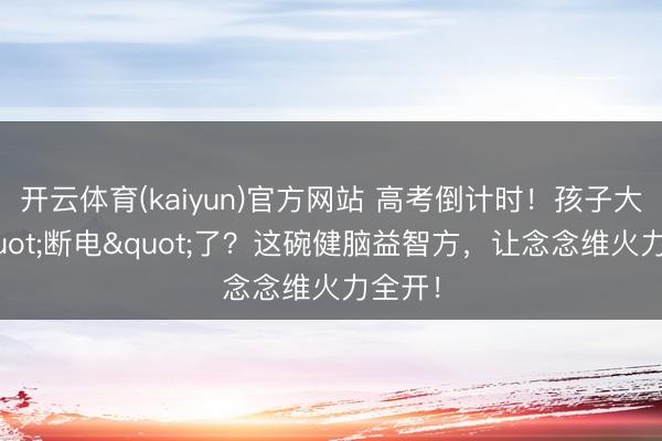 开云体育(kaiyun)官方网站 高考倒计时！孩子大脑"断电"了？这碗健脑益智方，让念念维火力全开！