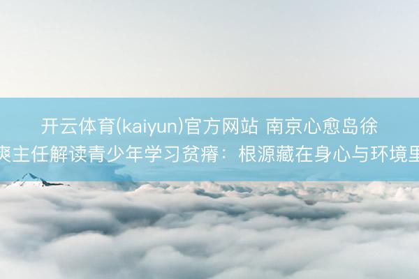 开云体育(kaiyun)官方网站 南京心愈岛徐爽主任解读青少年学习贫瘠：根源藏在身心与环境里
