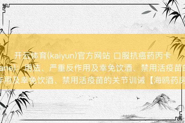 开云体育(kaiyun)官方网站 口服抗癌药丙卡巴肼(甲基苄肼、Matulane)：用法、严重反作用及幸免饮酒、禁用活疫苗的关节训诫【海鸥药房】