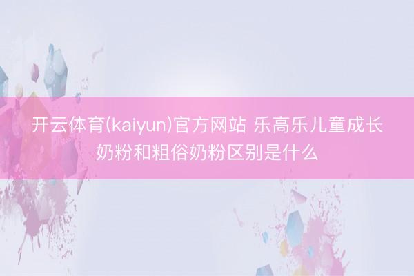 开云体育(kaiyun)官方网站 乐高乐儿童成长奶粉和粗俗奶粉区别是什么