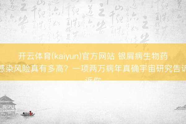 开云体育(kaiyun)官方网站 银屑病生物药：感染风险真有多高？一项两万病年真确宇宙研究告诉你