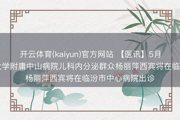 开云体育(kaiyun)官方网站 【医讯】5月16日，上海复旦大学附庸中山病院儿科内分泌群众杨丽萍西宾将在临汾市中心病院出诊