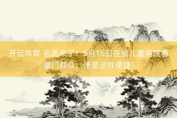 开云体育 名医来了！5月15日在省儿童病院看厦门群众，便是这样便捷！