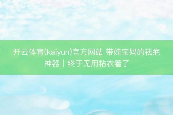 开云体育(kaiyun)官方网站 带娃宝妈的祛疤神器｜终于无用粘衣着了