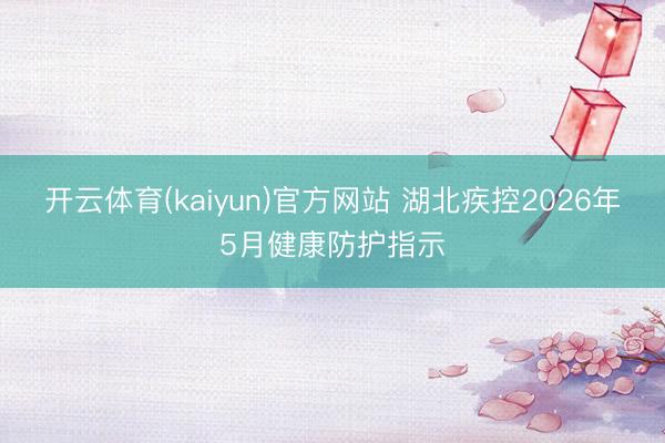 开云体育(kaiyun)官方网站 湖北疾控2026年5月健康防护指示