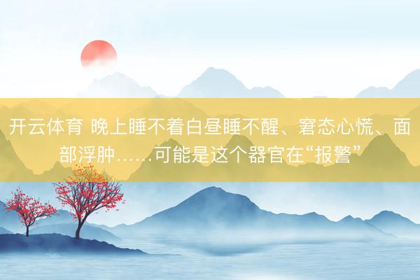 开云体育 晚上睡不着白昼睡不醒、窘态心慌、面部浮肿……可能是这个器官在“报警”