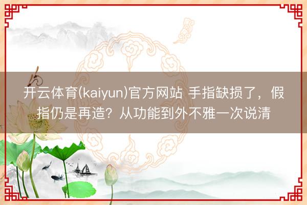 开云体育(kaiyun)官方网站 手指缺损了，假指仍是再造？从功能到外不雅一次说清