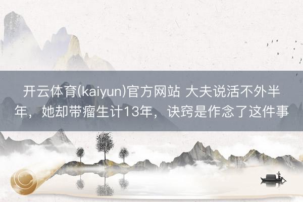 开云体育(kaiyun)官方网站 大夫说活不外半年，她却带瘤生计13年，诀窍是作念了这件事