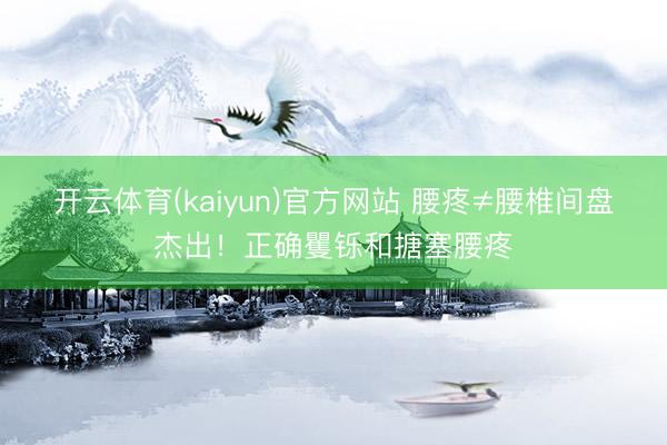开云体育(kaiyun)官方网站 腰疼≠腰椎间盘杰出！正确矍铄和搪塞腰疼