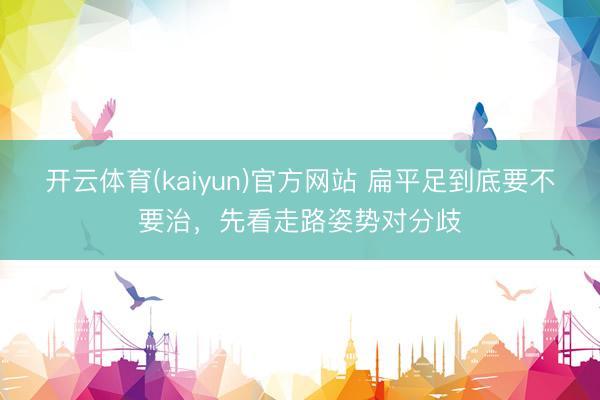 开云体育(kaiyun)官方网站 扁平足到底要不要治，先看走路姿势对分歧
