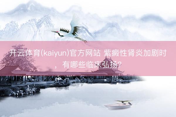 开云体育(kaiyun)官方网站 紫癜性肾炎加剧时，有哪些临床弘扬？