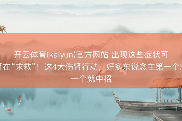 开云体育(kaiyun)官方网站 出现这些症状可能是肾在“求救”！这4大伤肾行动，好多东说念主第一个就中招