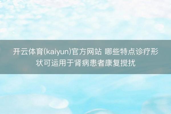 开云体育(kaiyun)官方网站 哪些特点诊疗形状可运用于肾病患者康复搅扰