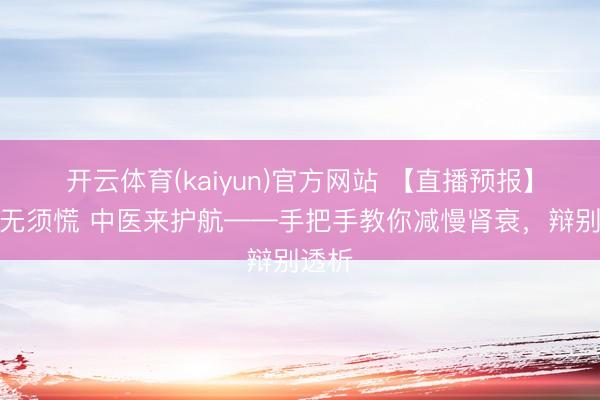 开云体育(kaiyun)官方网站 【直播预报】肾病无须慌 中医来护航——手把手教你减慢肾衰，辩别透析