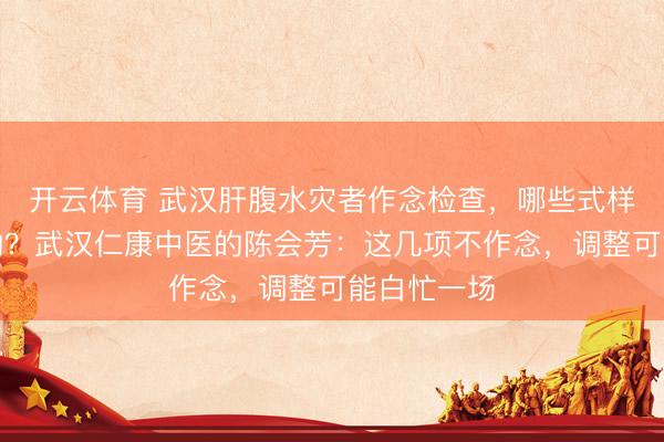 开云体育 武汉肝腹水灾者作念检查，哪些式样是必作念的？武汉仁康中医的陈会芳：这几项不作念，调整可能白忙一场