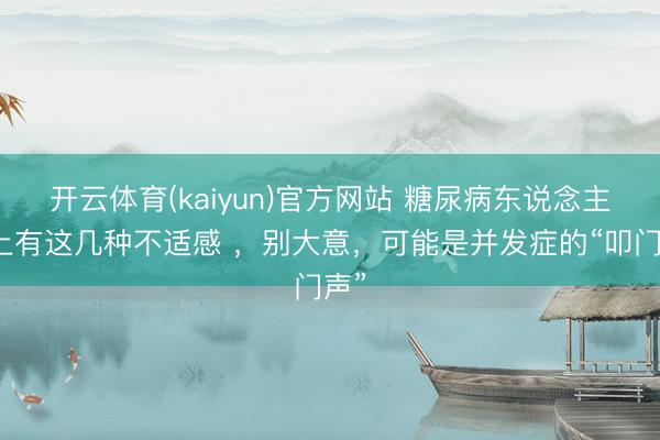 开云体育(kaiyun)官方网站 糖尿病东说念主身上有这几种不适感 ，别大意，可能是并发症的“叩门声”