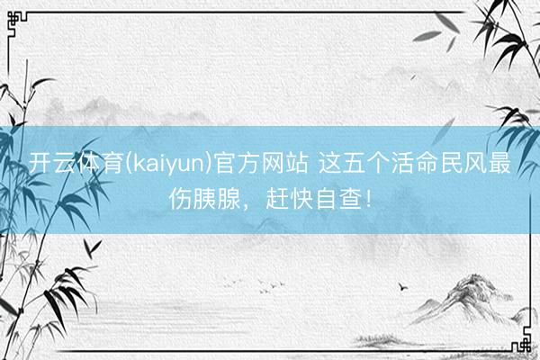 开云体育(kaiyun)官方网站 这五个活命民风最伤胰腺，赶快自查！