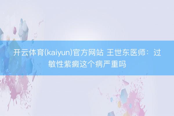 开云体育(kaiyun)官方网站 王世东医师：过敏性紫癜这个病严重吗