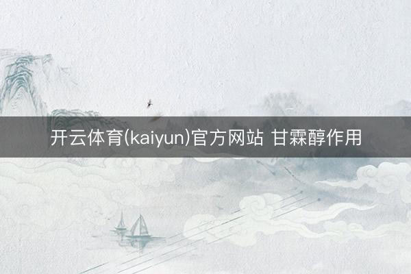 开云体育(kaiyun)官方网站 甘霖醇作用