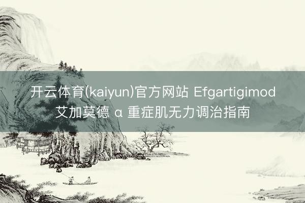 开云体育(kaiyun)官方网站 Efgartigimod艾加莫德 α 重症肌无力调治指南