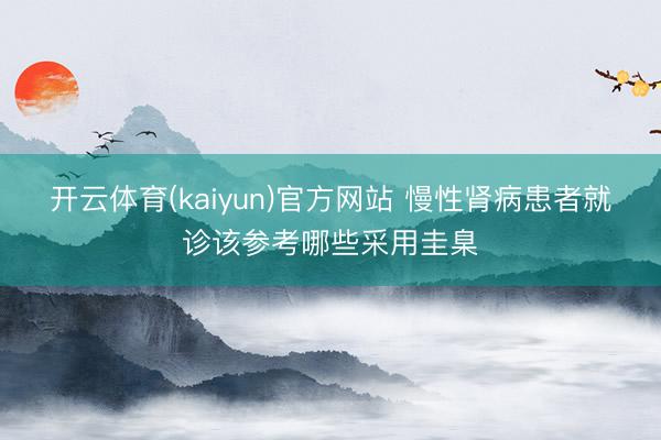 开云体育(kaiyun)官方网站 慢性肾病患者就诊该参考哪些采用圭臬