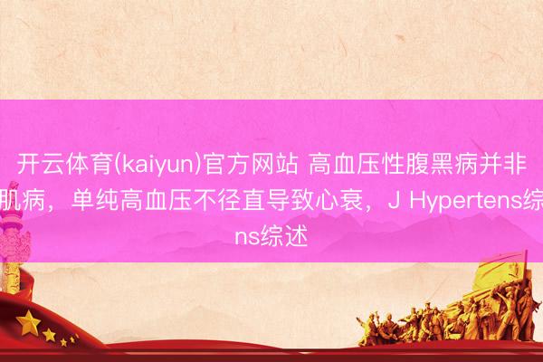 开云体育(kaiyun)官方网站 高血压性腹黑病并非心肌病，单纯高血压不径直导致心衰，J Hypertens综述