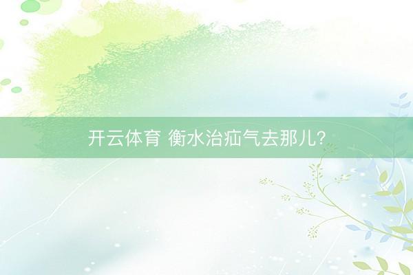 开云体育 衡水治疝气去那儿？