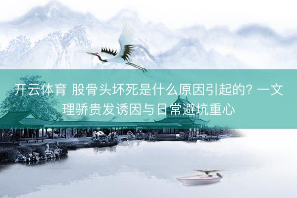 开云体育 股骨头坏死是什么原因引起的? 一文理骄贵发诱因与日常避坑重心