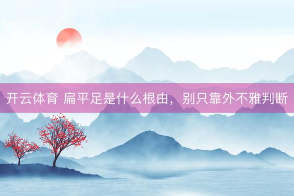 开云体育 扁平足是什么根由，别只靠外不雅判断