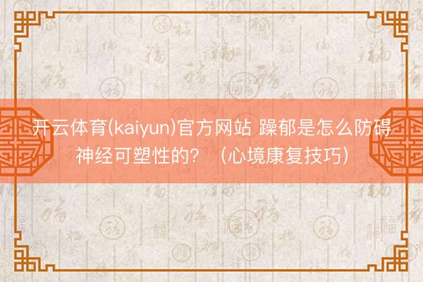 开云体育(kaiyun)官方网站 躁郁是怎么防碍神经可塑性的？（心境康复技巧）