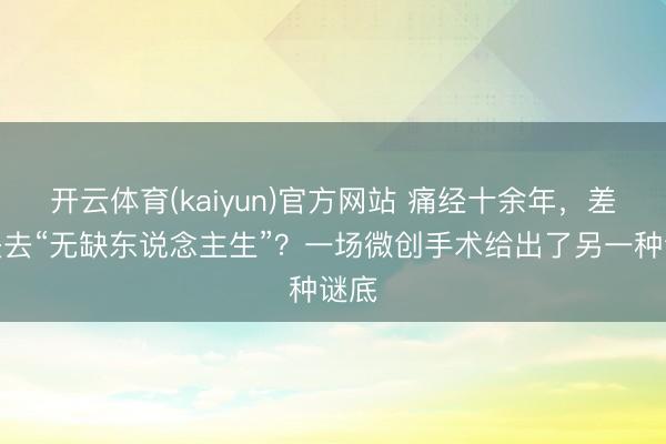 开云体育(kaiyun)官方网站 痛经十余年，差点失去“无缺东说念主生”？一场微创手术给出了另一种谜底