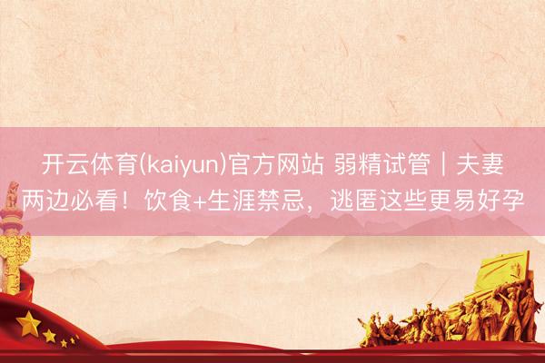 开云体育(kaiyun)官方网站 弱精试管｜夫妻两边必看！饮食+生涯禁忌，逃匿这些更易好孕
