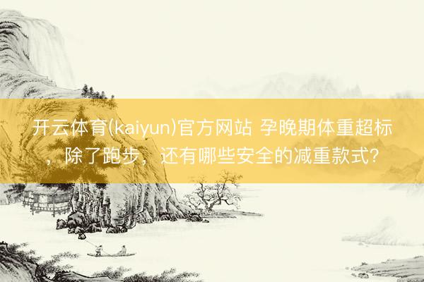 开云体育(kaiyun)官方网站 孕晚期体重超标，除了跑步，<a href=