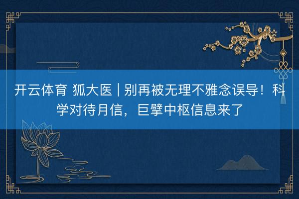 开云体育 狐大医 | 别再被无理不雅念误导！科学对待月信，巨擘中枢信息来了