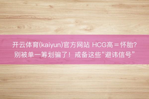 开云体育(kaiyun)官方网站 HCG高＝怀胎？别被单一筹划骗了！戒备这些“避讳信号”