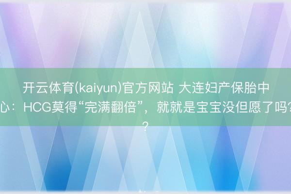 开云体育(kaiyun)官方网站 大连妇产保胎中心：HCG莫得“完满翻倍”，就就是宝宝没但愿了吗？