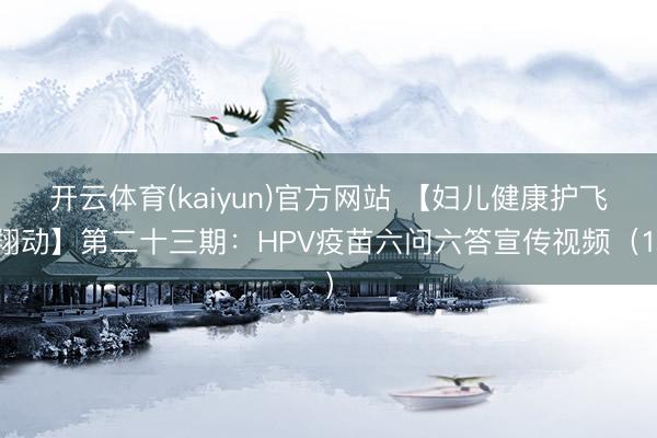 开云体育(kaiyun)官方网站 【妇儿健康护飞翔动】第二十三期：HPV疫苗六问六答宣传视频（1）
