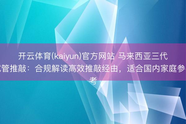 开云体育(kaiyun)官方网站 马来西亚三代试管推敲：合规解读高效推敲经由，适合国内家庭参考